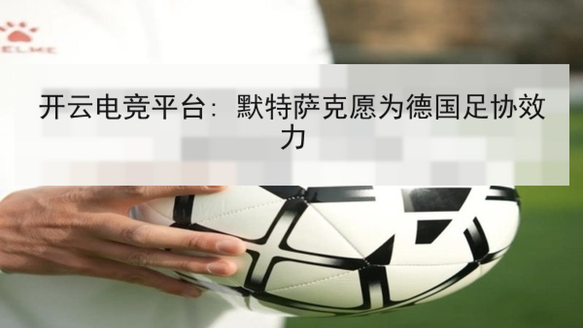 开云电竞平台: 默特萨克愿为德国足协效力