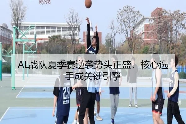 AL战队夏季赛逆袭势头正盛，核心选手成关键引擎