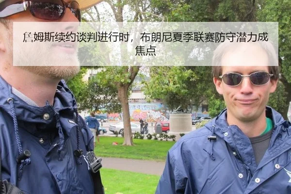 詹姆斯续约谈判进行时，布朗尼夏季联赛防守潜力成焦点