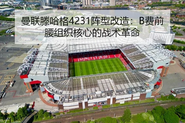 曼联滕哈格4231阵型改造：B费前腰组织核心的战术革命