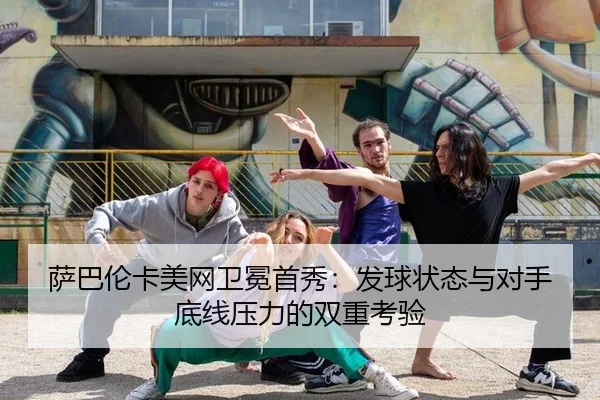 萨巴伦卡美网卫冕首秀：发球状态与对手底线压力的双重考验