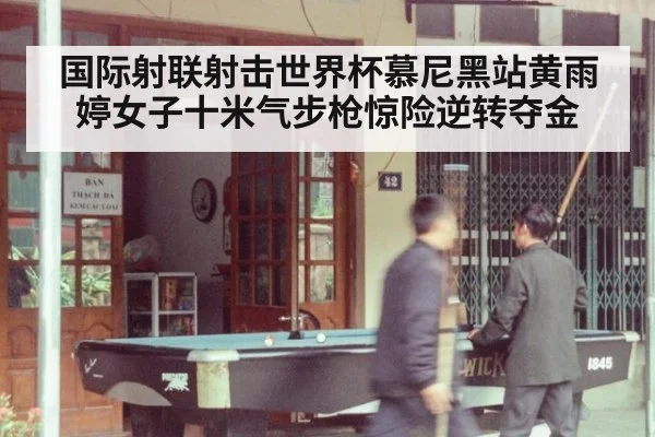 国际射联射击世界杯慕尼黑站黄雨婷女子十米气步枪惊险逆转夺金
