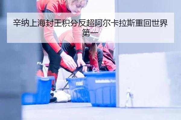 辛纳上海封王积分反超阿尔卡拉斯重回世界第一