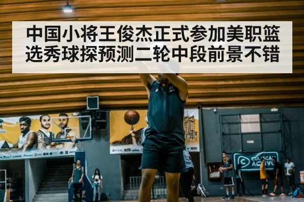 中国小将王俊杰正式参加美职篮选秀球探预测二轮中段前景不错