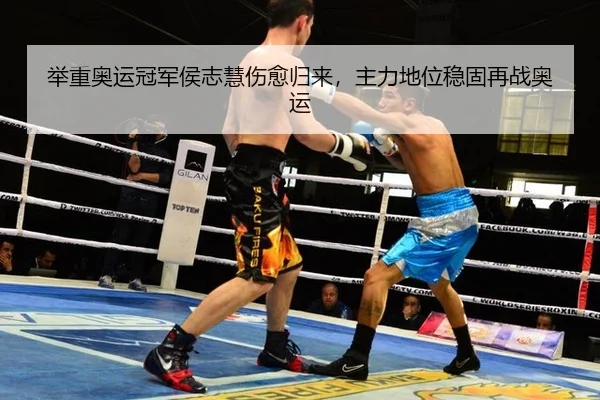 举重奥运冠军侯志慧伤愈归来，主力地位稳固再战奥运
