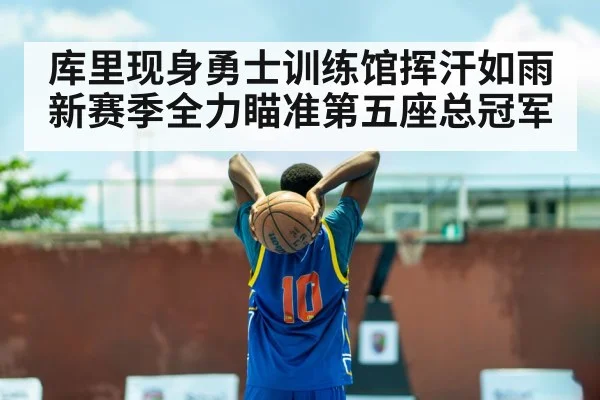 库里现身勇士训练馆挥汗如雨 新赛季全力瞄准第五座总冠军