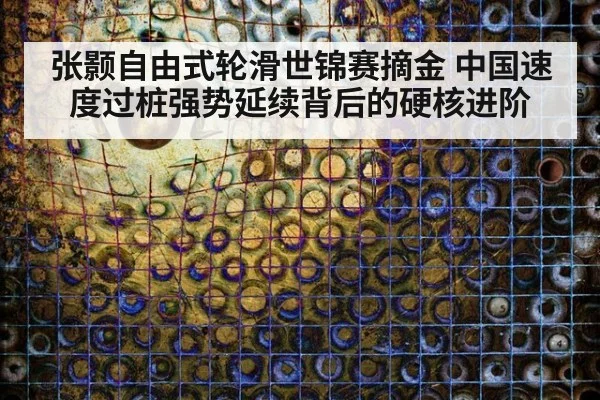张颢自由式轮滑世锦赛摘金 中国速度过桩强势延续背后的硬核进阶