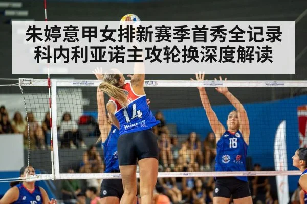 朱婷意甲女排新赛季首秀全记录 科内利亚诺主攻轮换深度解读