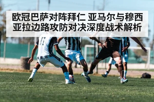 欧冠巴萨对阵拜仁 亚马尔与穆西亚拉边路攻防对决深度战术解析